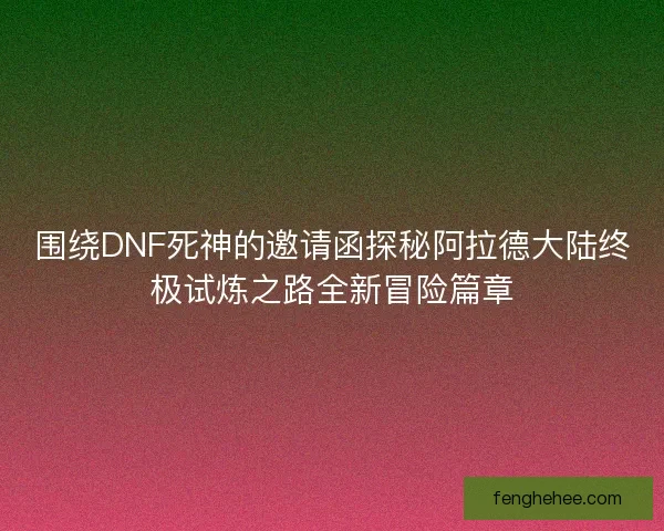 围绕DNF死神的邀请函探秘阿拉德大陆终极试炼之路全新冒险篇章