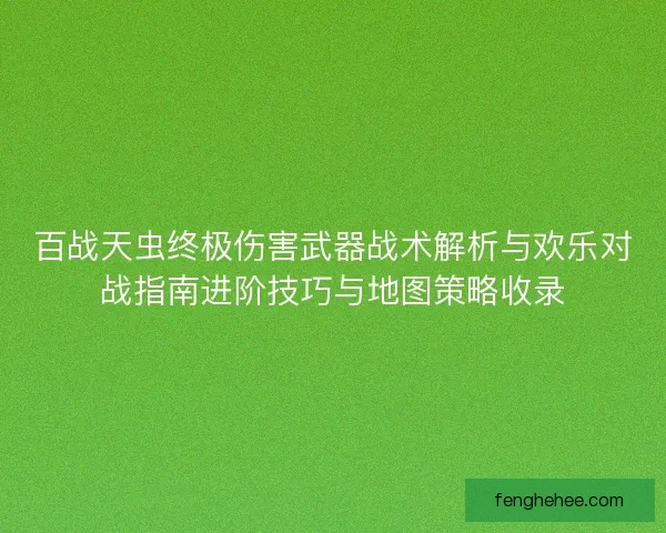 百战天虫终极伤害武器战术解析与欢乐对战指南进阶技巧与地图策略收录