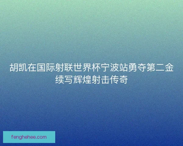 胡凯在国际射联世界杯宁波站勇夺第二金续写辉煌射击传奇