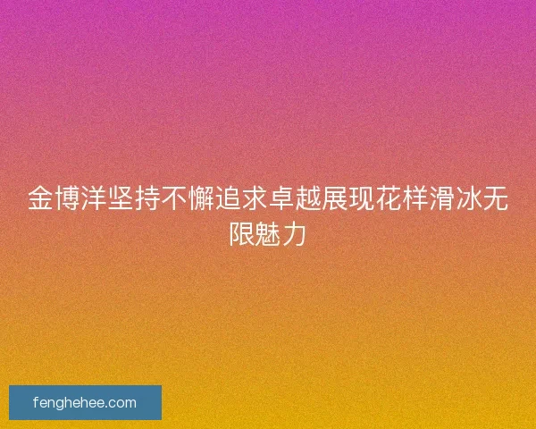 金博洋坚持不懈追求卓越展现花样滑冰无限魅力