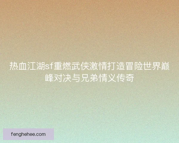 热血江湖sf重燃武侠激情打造冒险世界巅峰对决与兄弟情义传奇